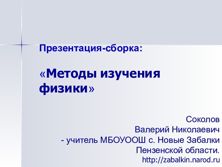 Презентация-сборка:  «Методы изучения физики»Соколов Валерий Николаевич учитель МБОУООШ с. Новые Забалки Пензенской области. http://zabalkin.narod.ru