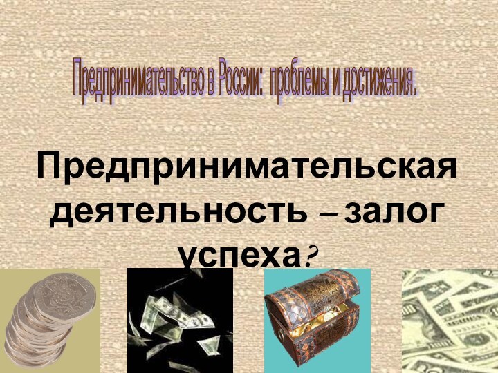 Предпринимательская деятельность – залог успеха?Предпринимательство в России: проблемы и достижения.