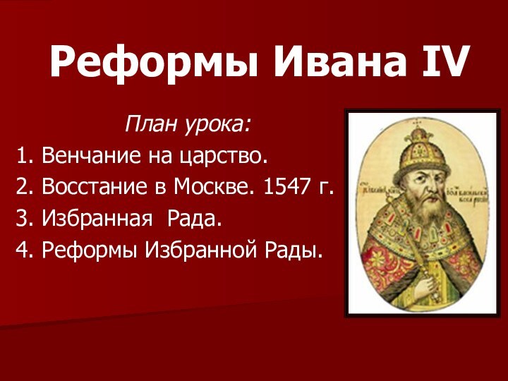 Реформы Ивана IVПлан урока:1. Венчание на царство.2. Восстание в Москве. 1547 г.