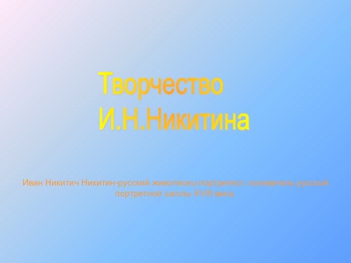 Творчество  И.Н.НикитинаИван Никитич Никитин-русский живописец-портретист, основатель русской портретной школы XVIII века.