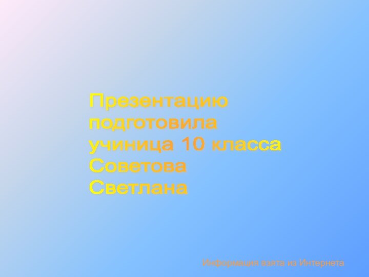 Презентацию  подготовила  учиница 10 класса  Советова  СветланаИнформация взята из Интернета