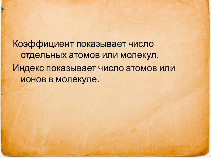 Коэффициент показывает число отдельных атомов или молекул.Индекс показывает число атомов или ионов в молекуле.