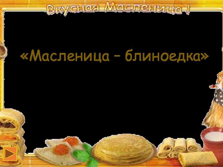 «Масленица – блиноедка»Подготовила:Евдокимова Лариса НиколаевнаУчитель начальных классовМБОУ «Сакмарская СОШ»Переход на следующий слайд при помощи управляющих кнопок