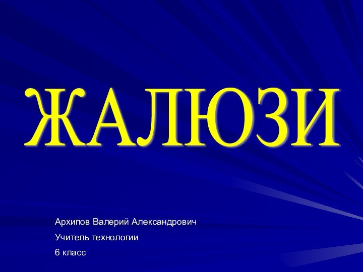 ЖАЛЮЗИАрхипов Валерий АлександровичУчитель технологии6 класс