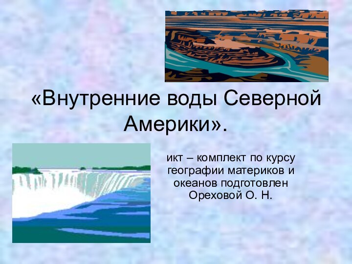 «Внутренние воды Северной Америки».икт – комплект по курсу географии материков и океанов подготовлен Ореховой О. Н.