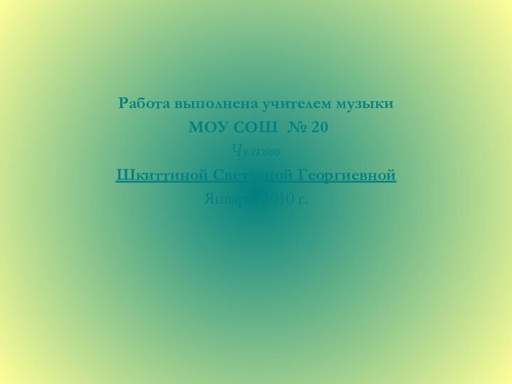 Работа выполнена учителем музыки МОУ СОШ № 20ЧулковоШкиттиной Светланой ГеоргиевнойЯнварь, 2010 г.