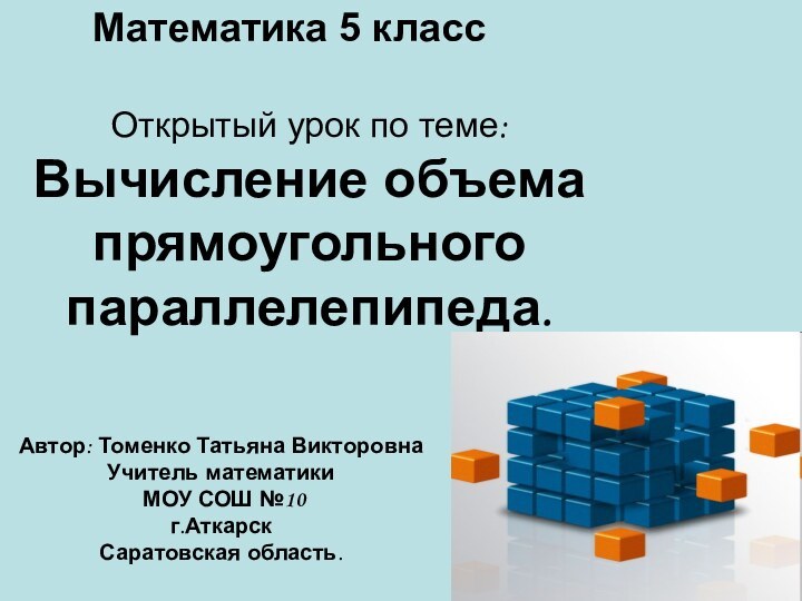 Открытый урок по теме: Вычисление объема прямоугольного параллелепипеда.Математика 5 классАвтор: Томенко Татьяна