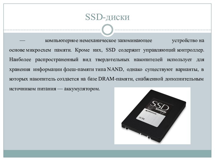 SSD-диски— компьютерное немеханическое запоминающее устройство на основе микросхем памяти. Кроме них, SSD содержит управляющий контроллер. Наиболее распространенный