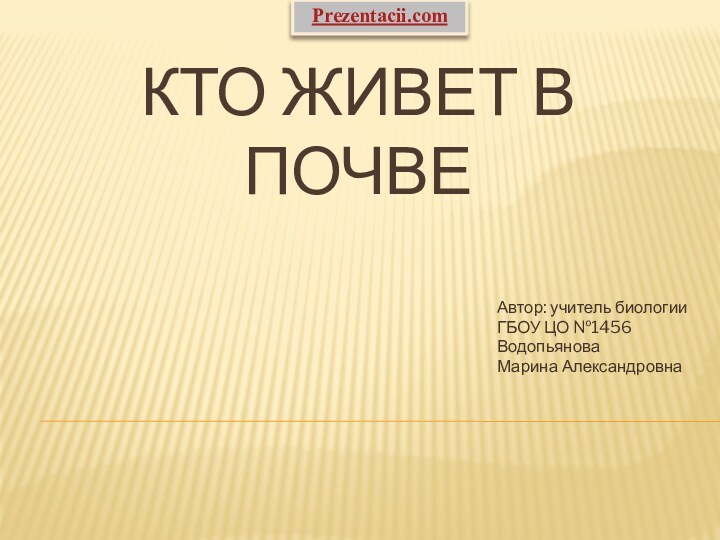 Кто живет в почвеАвтор: учитель биологии ГБОУ ЦО №1456Водопьянова Марина АлександровнаPrezentacii.com