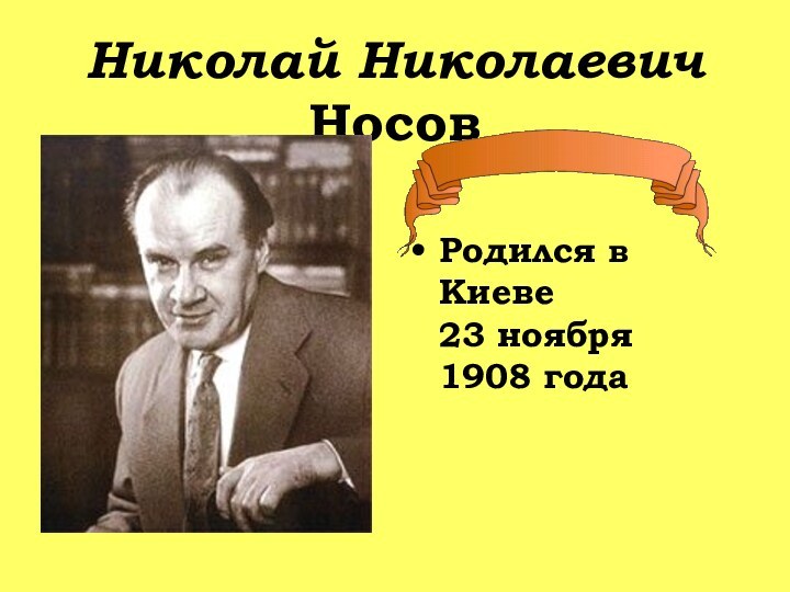 Николай Николаевич  НосовРодился в Киеве      23 ноября  1908 года