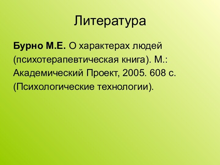 ЛитератураБурно М.Е. О характерах людей(психотерапевтическая книга). М.:Академический Проект, 2005. 608 с.(Психологические технологии).