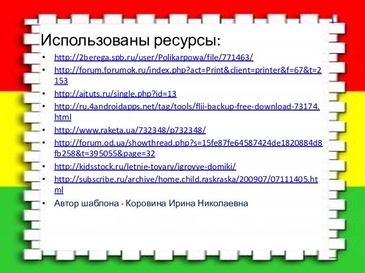 Использованы ресурсы:http://2berega.spb.ru/user/Polikarpowa/file/771463/http://forum.forumok.ru/index.php?act=Print&client=printer&f=67&t=2153http://aituts.ru/single.php?id=13http://ru.4androidapps.net/tag/tools/flii-backup-free-download-73174.htmlhttp://www.raketa.ua/732348/p732348/http://forum.od.ua/showthread.php?s=15fe87fe64587424de1820884d8fb258&t=395055&page=32http://kidsstock.ru/letnie-tovary/igrovye-domiki/http://subscribe.ru/archive/home.child.raskraska/200907/07111405.htmlАвтор шаблона - Коровина Ирина Николаевна