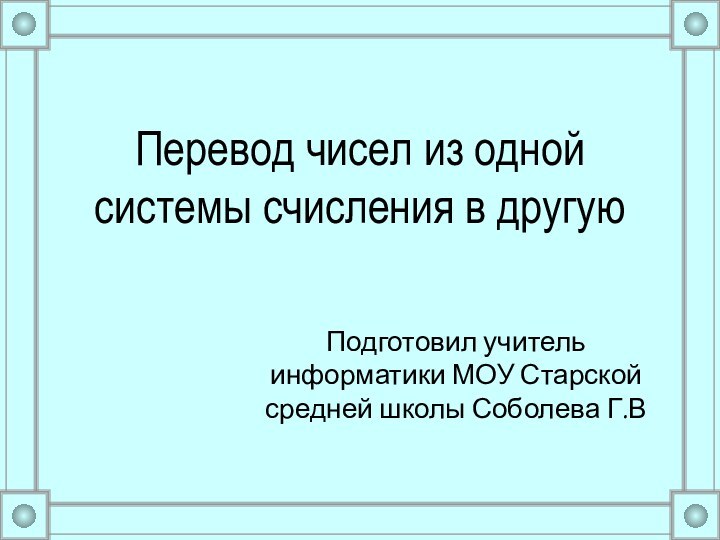 Перевод чисел из одной системы счисления в другуюПодготовил учитель информатики МОУ Старской средней школы Соболева Г.В