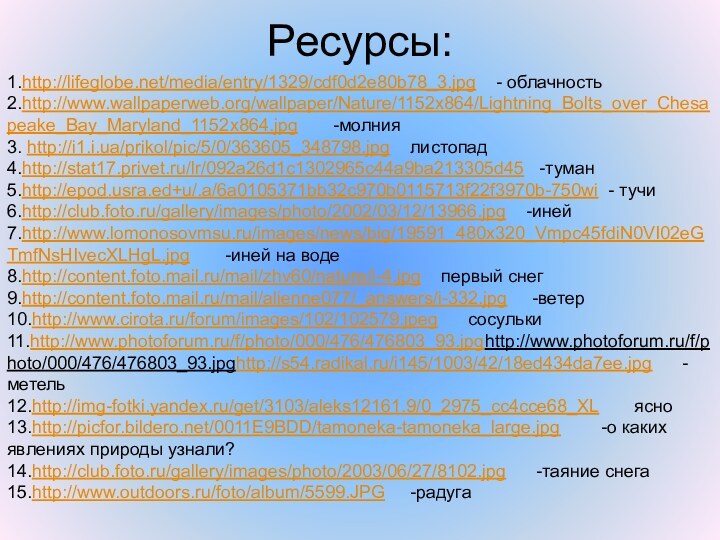 Ресурсы: 1.http://lifeglobe.net/media/entry/1329/cdf0d2e80b78_3.jpg  - облачность2.http://www.wallpaperweb.org/wallpaper/Nature/1152x864/Lightning_Bolts_over_Chesapeake_Bay_Maryland_1152x864.jpg    -молния3. http://i1.i.ua/prikol/pic/5/0/363605_348798.jpg  листопад4.http://stat17.privet.ru/lr/092a26d1c1302965c44a9ba213305d45