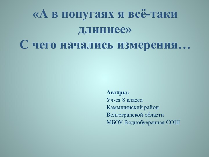 «А в попугаях я всё-таки длиннее» С чего начались измерения…  Авторы: