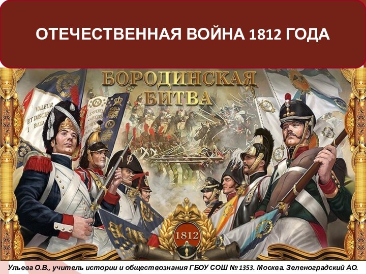 Ульева О.В., учитель истории и обществознания ГБОУ СОШ № 1353. Москва. Зеленоградский АО.ОТЕЧЕСТВЕННАЯ ВОЙНА 1812 ГОДА