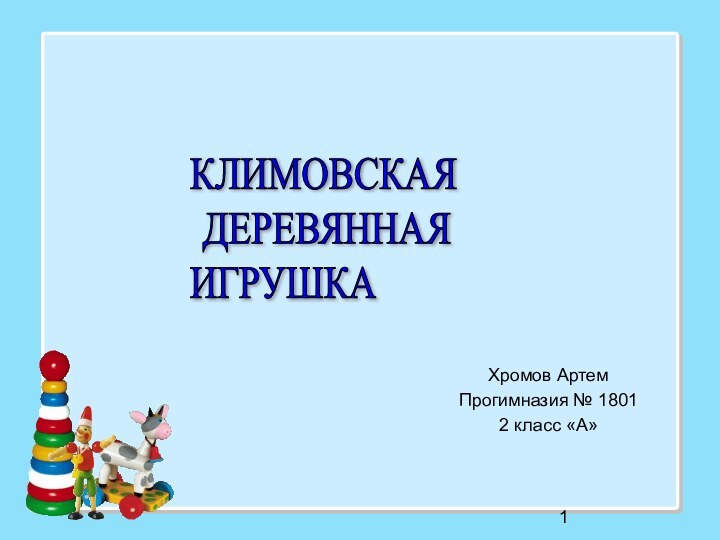 Хромов АртемПрогимназия № 18012 класс «А»КЛИМОВСКАЯ   ДЕРЕВЯННАЯ  ИГРУШКА