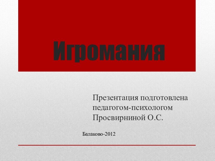 ИгроманияПрезентация подготовлена педагогом-психологом Просвирниной О.С.Балаково-2012