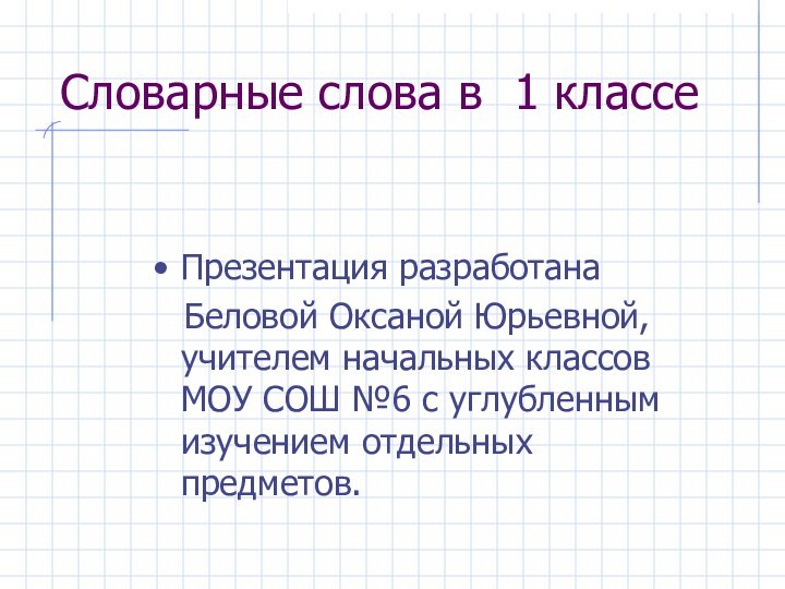 Словарные слова в 1 классеПрезентация разработана  Беловой Оксаной Юрьевной, учителем начальных