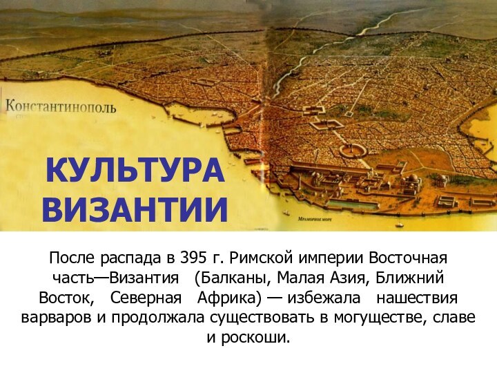 КУЛЬТУРА  ВИЗАНТИИПосле распада в 395 г. Римской империи Восточная часть—Византия