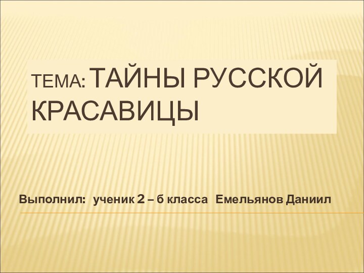 ТЕМА: ТАЙНЫ РУССКОЙ КРАСАВИЦЫВыполнил:  ученик 2 – б класса  Емельянов Даниил