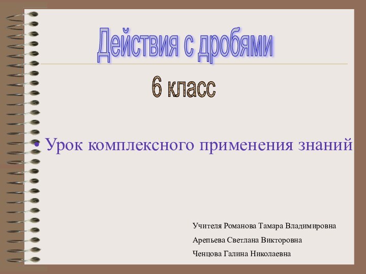 Учителя Романова Тамара ВладимировнаАрепьева Светлана ВикторовнаЧенцова Галина НиколаевнаДействия с дробями6 классУрок комплексного применения знаний