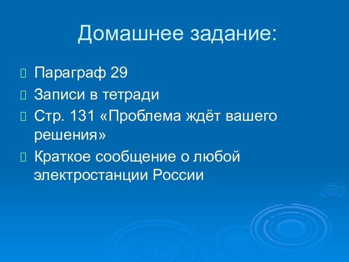 Домашнее задание:Параграф 29Записи в тетрадиСтр. 131 «Проблема ждёт вашего решения»Краткое сообщение о любой электростанции России