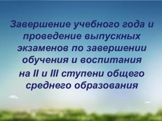 Завершение учебного года и проведение выпускных экзаменов по завершении обучения и воспитания на II и III ступени общего среднего образования