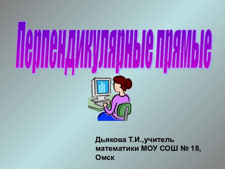 Перпендикулярные прямые Дьякова Т.И.,учитель математики МОУ СОШ № 18, Омск