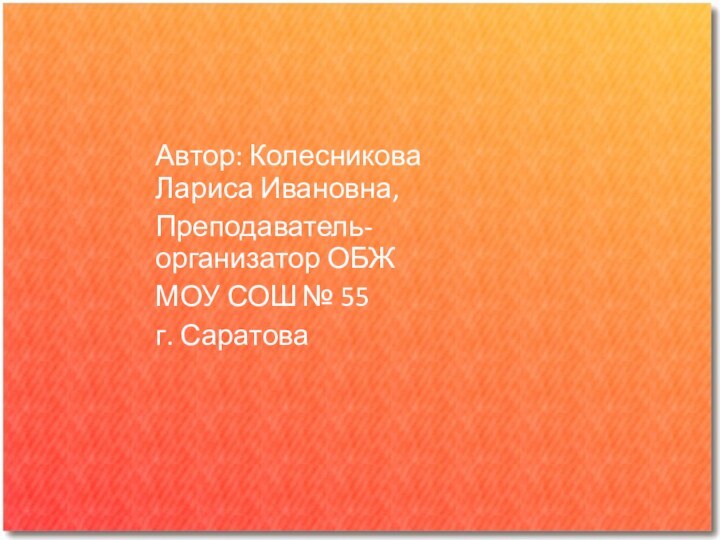 Автор: Колесникова Лариса Ивановна,Преподаватель-организатор ОБЖМОУ СОШ № 55г. Саратова