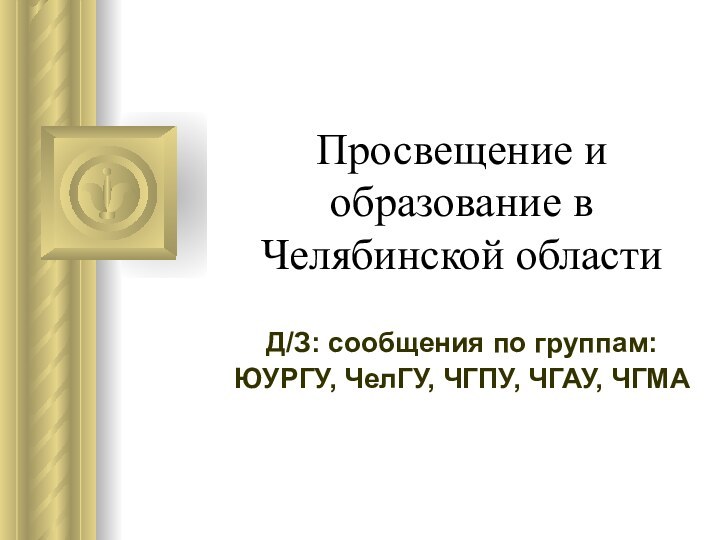 Просвещение и образование в Челябинской областиД/З: сообщения по группам:ЮУРГУ, ЧелГУ, ЧГПУ, ЧГАУ, ЧГМА