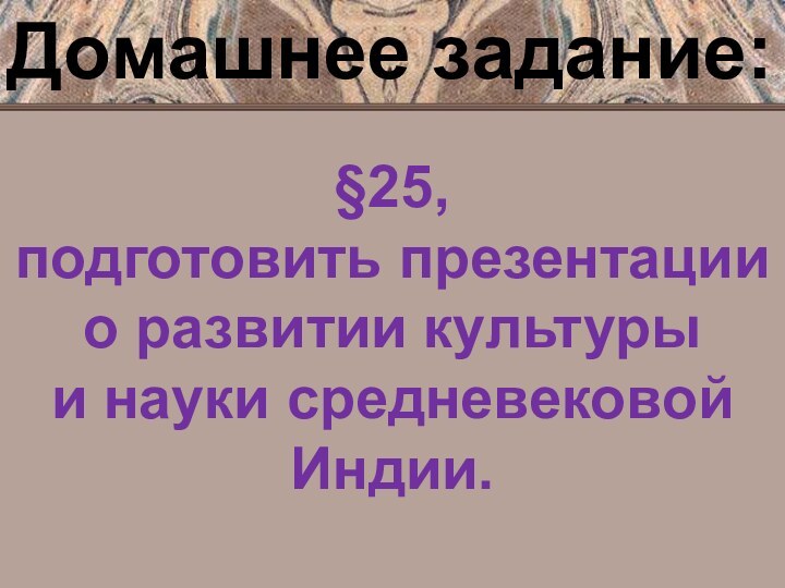 Домашнее задание:§25,подготовить презентациио развитии культуры и науки средневековойИндии.