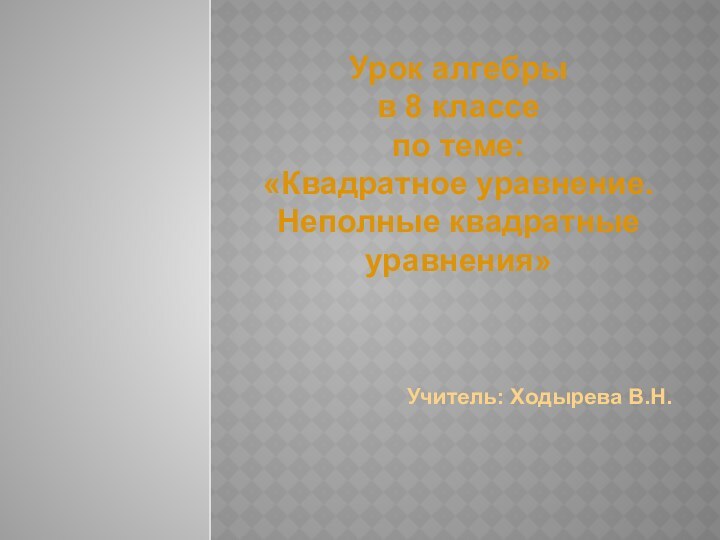 Учитель: Ходырева В.Н.Урок алгебры в 8 классепо теме:«Квадратное уравнение. Неполные квадратные уравнения»