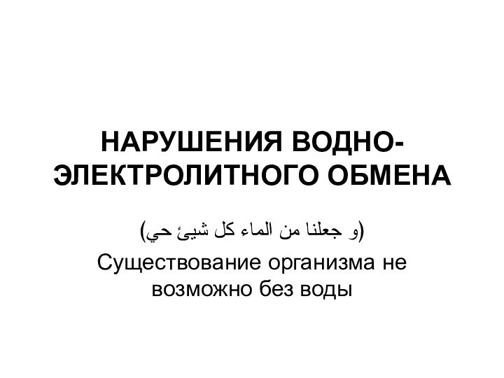 НАРУШЕНИЯ ВОДНО-ЭЛЕКТРОЛИТНОГО ОБМЕНА ﴿و جعلنا من الماء كل شيئ حي﴾Существование организма не возможно без воды