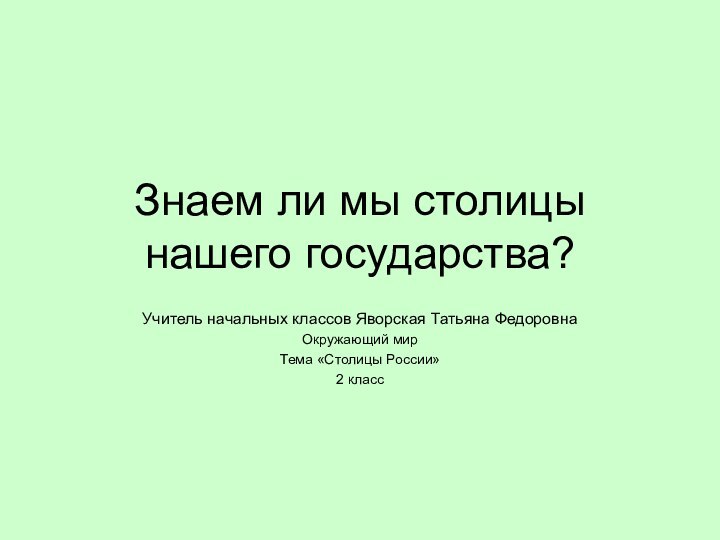 Знаем ли мы столицы нашего государства?Учитель начальных классов Яворская Татьяна ФедоровнаОкружающий мир Тема «Столицы России»2 класс