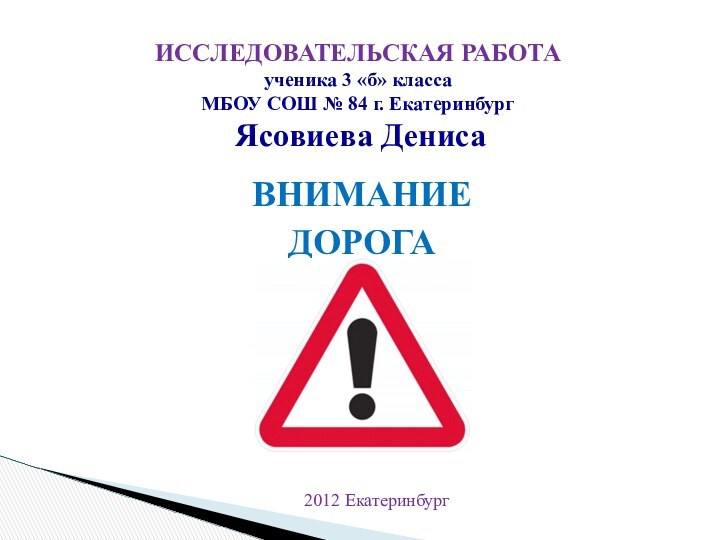 ВНИМАНИЕ ДОРОГАИССЛЕДОВАТЕЛЬСКАЯ РАБОТА ученика 3 «б» класса  МБОУ СОШ № 84