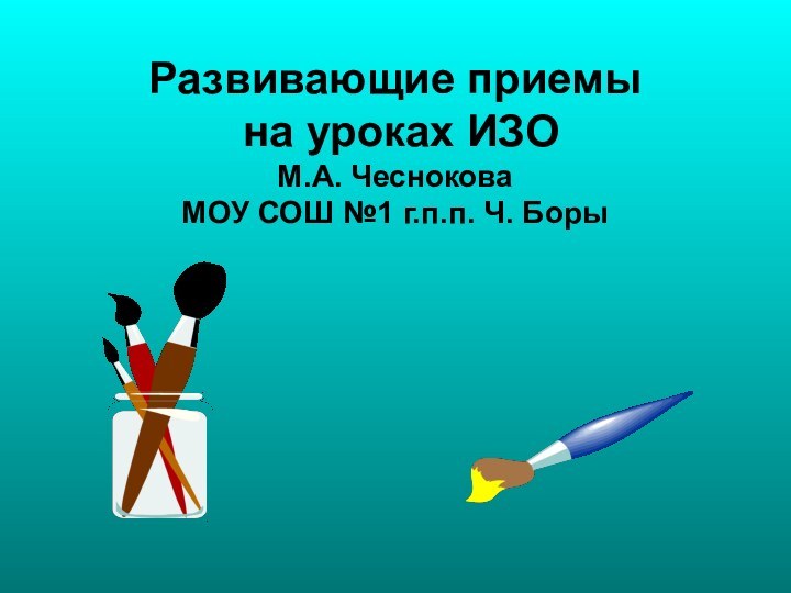 Развивающие приемы на уроках ИЗОМ.А. ЧесноковаМОУ СОШ №1 г.п.п. Ч. Боры