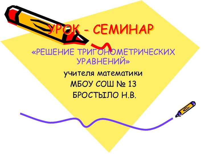 УРОК - СЕМИНАР«РЕШЕНИЕ ТРИГОНОМЕТРИЧЕСКИХ УРАВНЕНИЙ»учителя математики МБОУ СОШ № 13 БРОСТЫЛО Н.В.