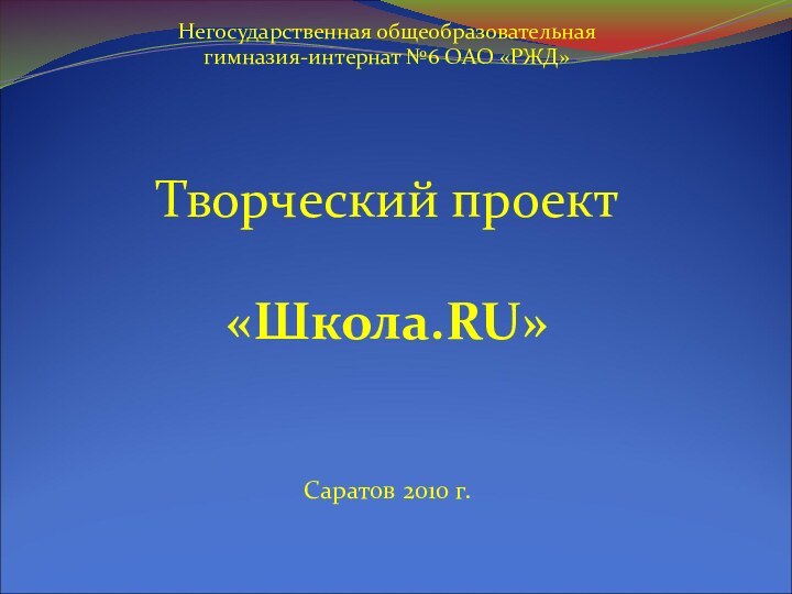             Негосударственная общеобразовательная гимназия-интернат №6 ОАО «РЖД»    Творческий проект «Школа.RU»    Саратов 2010 г.