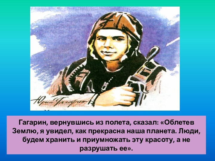 Гагарин, вернувшись из полета, сказал: «Облетев Землю, я увидел, как прекрасна наша