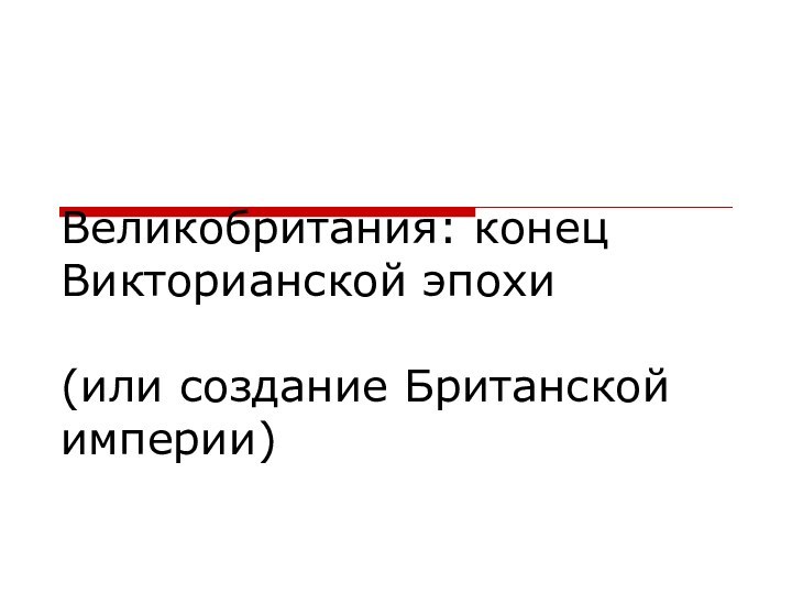 Великобритания: конец Викторианской эпохи   (или создание Британской империи)