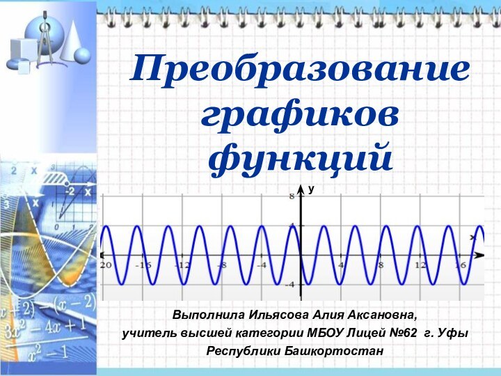 Преобразование графиков функцийВыполнила Ильясова Алия Аксановна, учитель высшей категории МБОУ Лицей №62 г. Уфы Республики Башкортостан