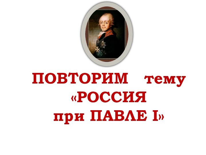 ПОВТОРИМ  тему«РОССИЯ при ПАВЛЕ I»