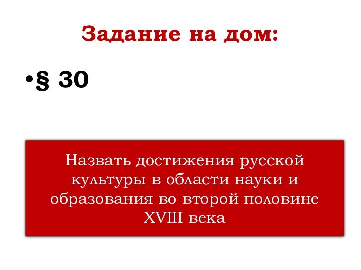 Задание на дом:§ 30Назвать достижения русской культуры в области науки и образования
