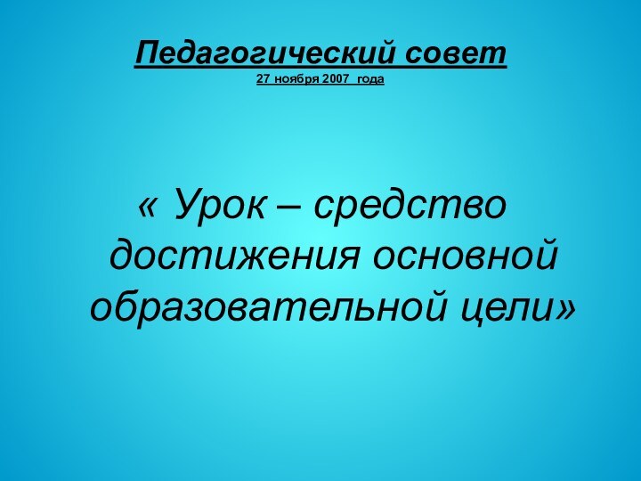 Педагогический совет 27 ноября 2007 года« Урок – средство достижения основной образовательной цели»