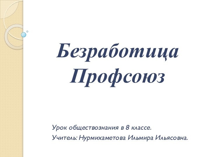 Безработица ПрофсоюзУрок обществознания в 8 классе.Учитель: Нурмихаметова Ильмира Ильясовна.