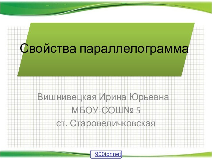 Свойства параллелограммаВишнивецкая Ирина Юрьевна	МБОУ-СОШ№ 5ст. Старовеличковская