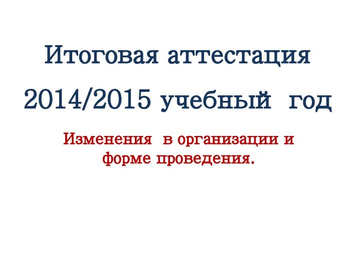 Итоговая аттестация 2014/2015 учебный годИзменения в организации и форме проведения.