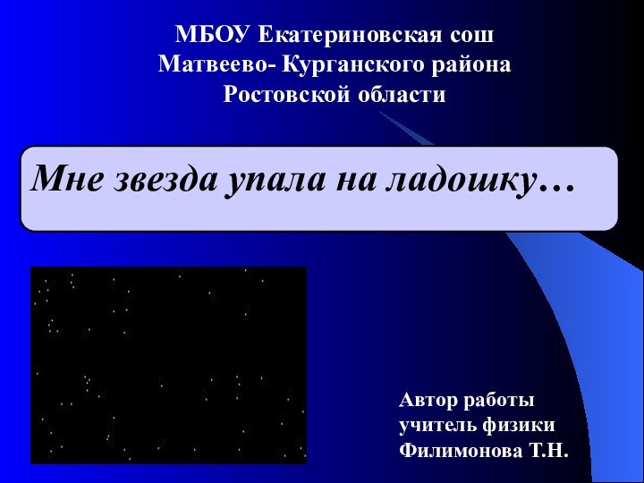 МБОУ Екатериновская сошМатвеево- Курганского районаРостовской областиМне звезда упала на ладошку…Автор работы учитель физикиФилимонова Т.Н.