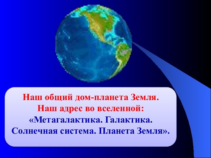 Наш общий дом-планета Земля.Наш адрес во вселенной: «Метагалактика. Галактика. Солнечная система. Планета Земля».